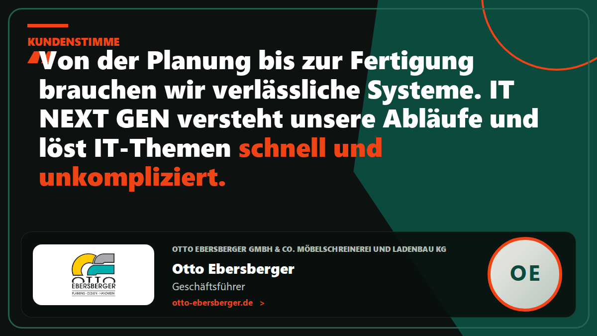 Kundenstimme Otto Ebersberger GmbH & Co. Möbelschreinerei und Ladenbau KG: „Von der Planung bis zur Fertigung brauchen wir verlässliche Systeme. IT NEXT GEN versteht unsere Abläufe und löst IT-Themen schnell und unkompliziert.“ – Otto Ebersberger, Geschäftsführer