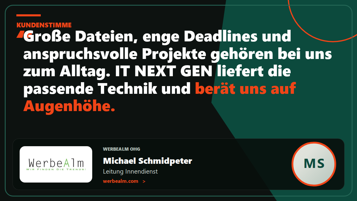 Kundenstimme WerbeAlm OHG: „Große Dateien, enge Deadlines und anspruchsvolle Projekte gehören bei uns zum Alltag. IT NEXT GEN liefert die passende Technik und berät uns auf Augenhöhe.“ – Michael Schmidpeter, Leitung Innendienst